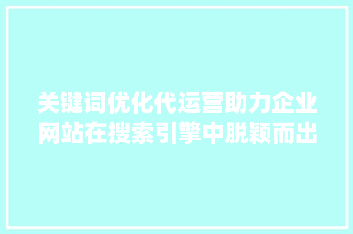 关键词优化代运营助力企业网站在搜索引擎中脱颖而出_搜狗关键词优化代运营  第1张