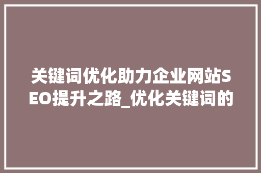 关键词优化助力企业网站SEO提升之路_优化关键词的选择