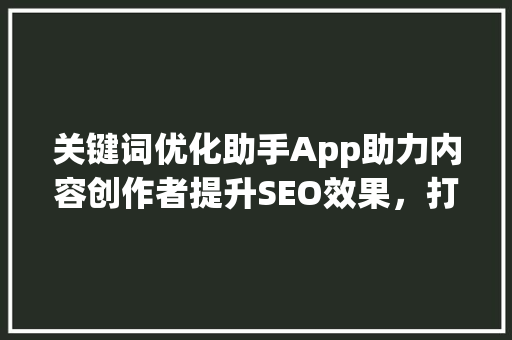 关键词优化助手App助力内容创作者提升SEO效果，打造爆款文章_关键词优化助手app