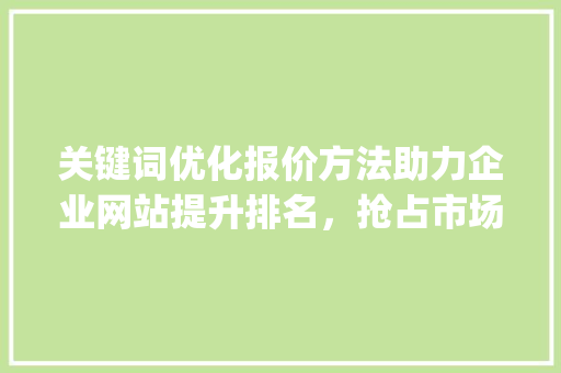 关键词优化报价方法助力企业网站提升排名，抢占市场先机_网站关键词优化报价方法