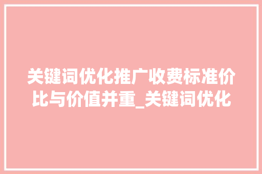 关键词优化推广收费标准价比与价值并重_关键词优化推广收费标准  第1张