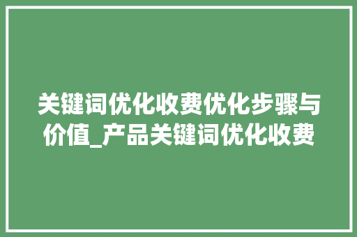 关键词优化收费优化步骤与价值_产品关键词优化收费情况