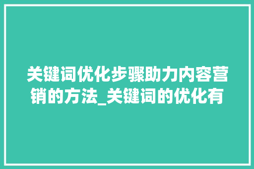 关键词优化步骤助力内容营销的方法_关键词的优化有哪些