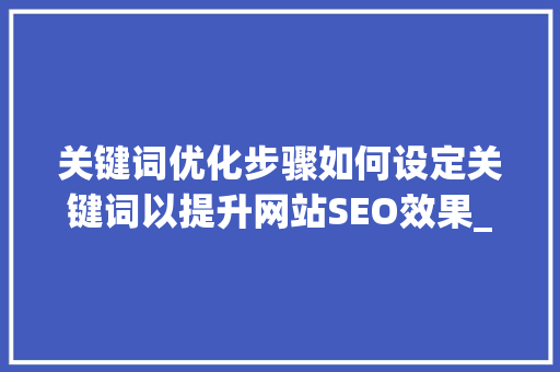 关键词优化步骤如何设定关键词以提升网站SEO效果_网站优化关键词如何设定