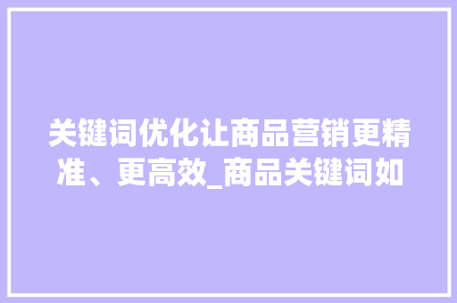 关键词优化让商品营销更精准、更高效_商品关键词如何优化营销