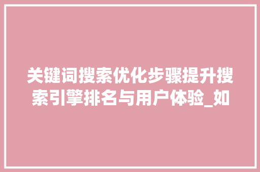 关键词搜索优化步骤提升搜索引擎排名与用户体验_如何优化关键词搜索