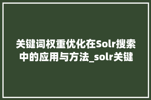 关键词权重优化在Solr搜索中的应用与方法_solr关键词权重优化