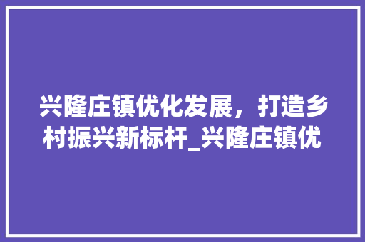 兴隆庄镇优化发展，打造乡村振兴新标杆_兴隆庄镇优化关键词