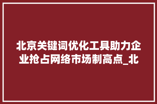 北京关键词优化工具助力企业抢占网络市场制高点_北京关键词优化工具