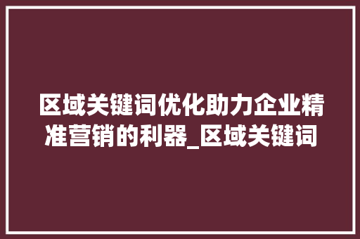 区域关键词优化助力企业精准营销的利器_区域关键词优化推荐
