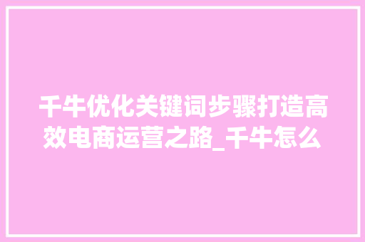 千牛优化关键词步骤打造高效电商运营之路_千牛怎么优化关键词