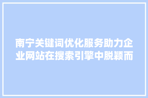 南宁关键词优化服务助力企业网站在搜索引擎中脱颖而出_南宁关键词优化服务