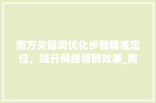 南方关键词优化步骤精准定位，提升网络营销效果_南方关键词优化咋样做