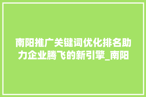 南阳推广关键词优化排名助力企业腾飞的新引擎_南阳推广关键词优化排名