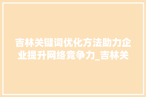 吉林关键词优化方法助力企业提升网络竞争力_吉林关键词优化方法