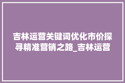 吉林运营关键词优化市价探寻精准营销之路_吉林运营关键词优化市价