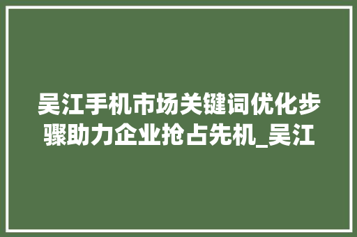 吴江手机市场关键词优化步骤助力企业抢占先机_吴江手机关键词优化