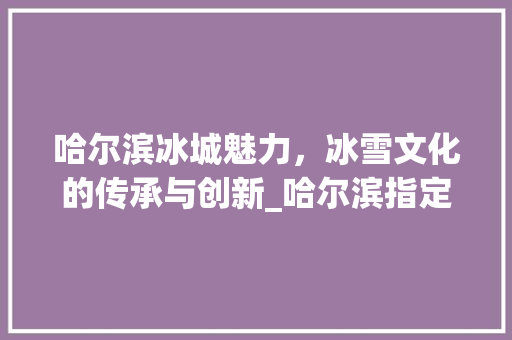 哈尔滨冰城魅力，冰雪文化的传承与创新_哈尔滨指定关键词优化