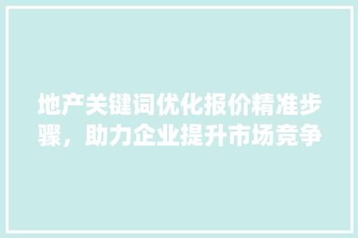 地产关键词优化报价精准步骤，助力企业提升市场竞争力_地产关键词优化报价