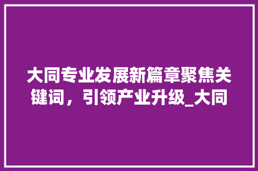 大同专业发展新篇章聚焦关键词，引领产业升级_大同专业关键词优化