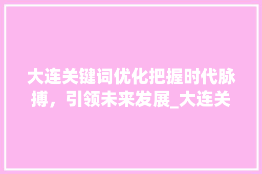 大连关键词优化把握时代脉搏，引领未来发展_大连关键词优化前景