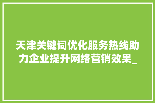 天津关键词优化服务热线助力企业提升网络营销效果_天津关键词优化服务热线