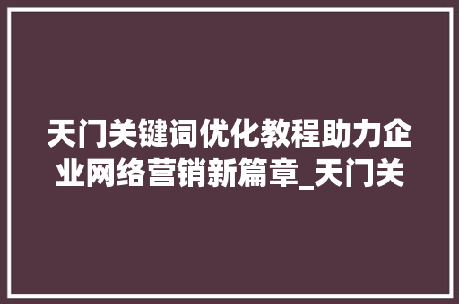 天门关键词优化教程助力企业网络营销新篇章_天门关键词优化教程