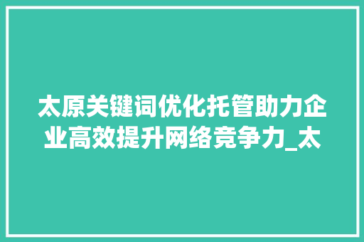 太原关键词优化托管助力企业高效提升网络竞争力_太原关键词优化托管