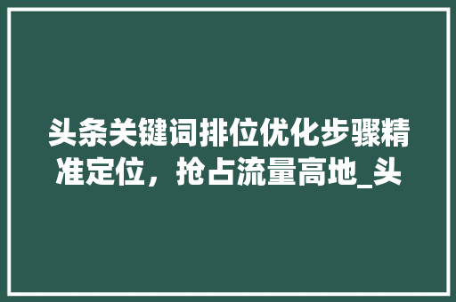 头条关键词排位优化步骤精准定位，抢占流量高地_头条关键词排位优化方法