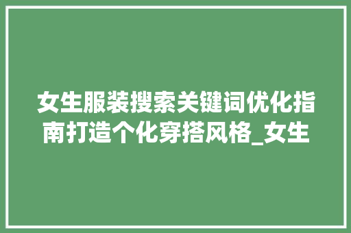 女生服装搜索关键词优化指南打造个化穿搭风格_女生服装搜索关键词优化