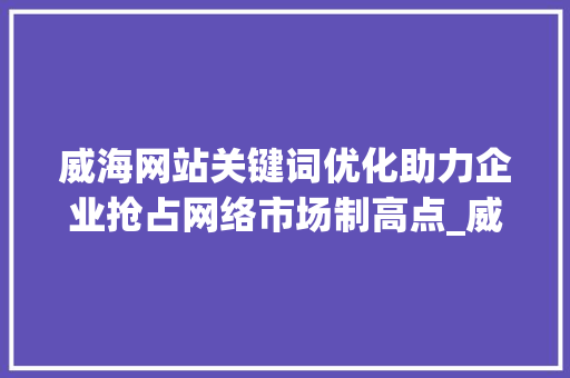 威海网站关键词优化助力企业抢占网络市场制高点_威海网站关键词优化排名