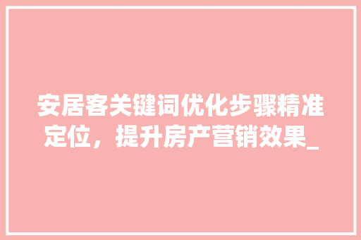 安居客关键词优化步骤精准定位，提升房产营销效果_如何优化安居客关键词