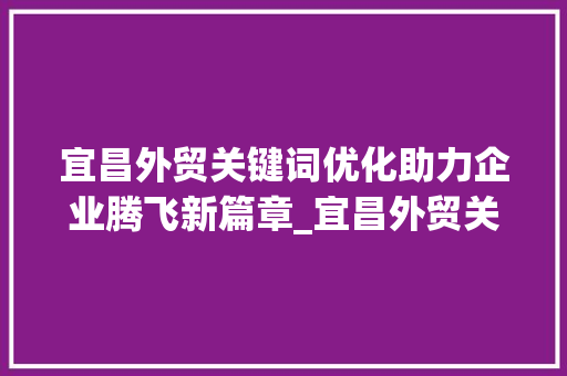 宜昌外贸关键词优化助力企业腾飞新篇章_宜昌外贸关键词优化排名