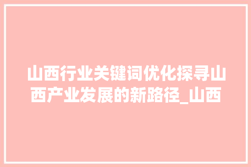 山西行业关键词优化探寻山西产业发展的新路径_山西行业关键词优化