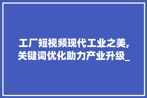 工厂短视频现代工业之美,关键词优化助力产业升级_工厂短视频关键词优化