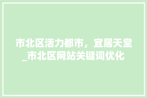 市北区活力都市，宜居天堂_市北区网站关键词优化