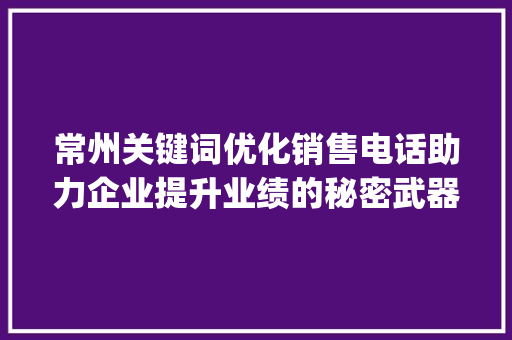 常州关键词优化销售电话助力企业提升业绩的秘密武器_常州关键词优化销售电话