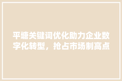 平塘关键词优化助力企业数字化转型，抢占市场制高点_平塘关键词优化公司