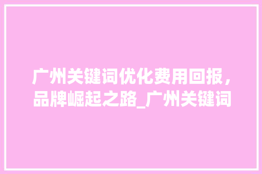 广州关键词优化费用回报，品牌崛起之路_广州关键词优化费用