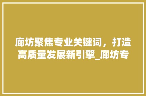 廊坊聚焦专业关键词，打造高质量发展新引擎_廊坊专业关键词优化