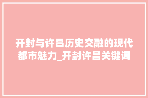 开封与许昌历史交融的现代都市魅力_开封许昌关键词优化