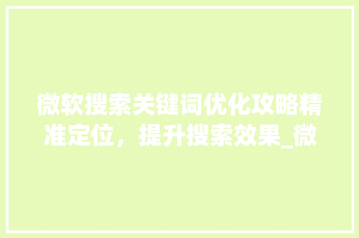 微软搜索关键词优化攻略精准定位，提升搜索效果_微软搜索怎么优化关键词