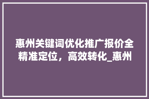 惠州关键词优化推广报价全精准定位，高效转化_惠州关键词优化推广报价