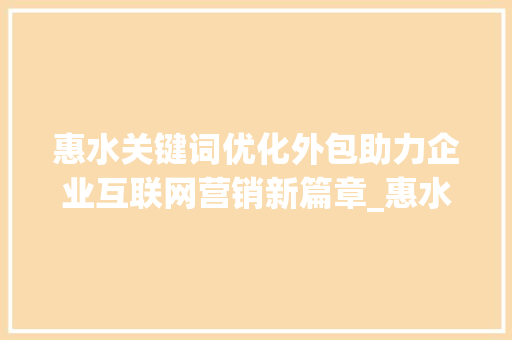 惠水关键词优化外包助力企业互联网营销新篇章_惠水关键词优化外包