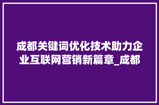 成都关键词优化技术助力企业互联网营销新篇章_成都关键词优化技术