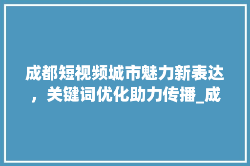 成都短视频城市魅力新表达，关键词优化助力传播_成都短视频关键词优化