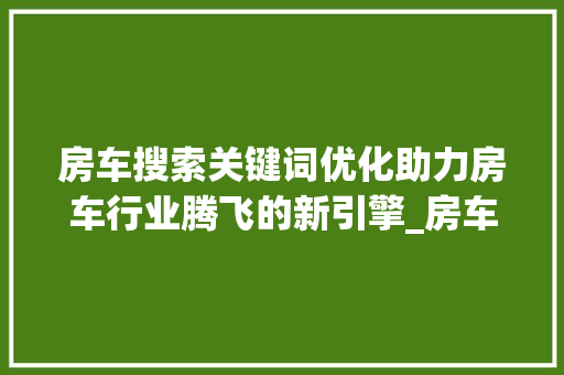 房车搜索关键词优化助力房车行业腾飞的新引擎_房车搜索关键词优化软件