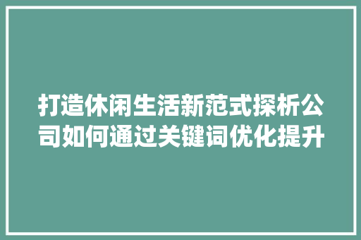 打造休闲生活新范式探析公司如何通过关键词优化提升品牌影响力_休闲关键词优化公司