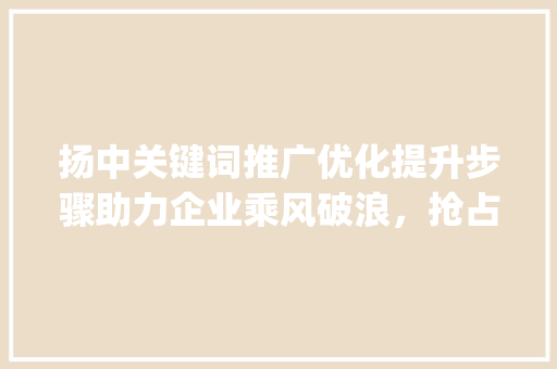 扬中关键词推广优化提升步骤助力企业乘风破浪，抢占市场先机_扬中关键词推广优化提升
