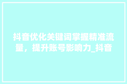 抖音优化关键词掌握精准流量，提升账号影响力_抖音优化关键词培训
